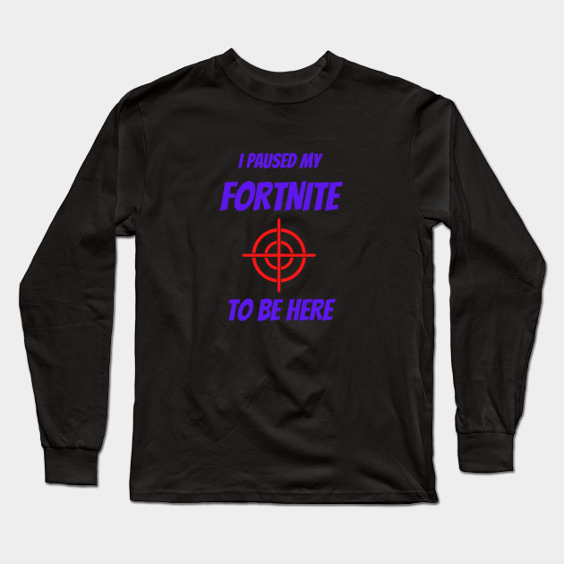 I Paused My Fortnite to be Here Merch Fortnite Merch Long Sleeve T